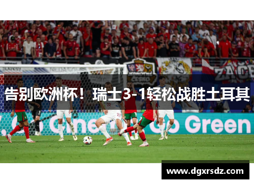 告别欧洲杯！瑞士3-1轻松战胜土耳其