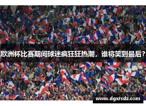 欧洲杯比赛期间球迷疯狂狂热潮，谁将笑到最后？