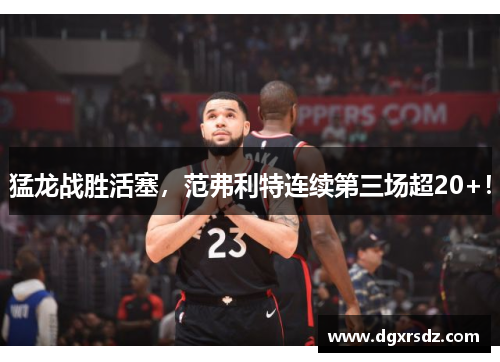 猛龙战胜活塞，范弗利特连续第三场超20+！