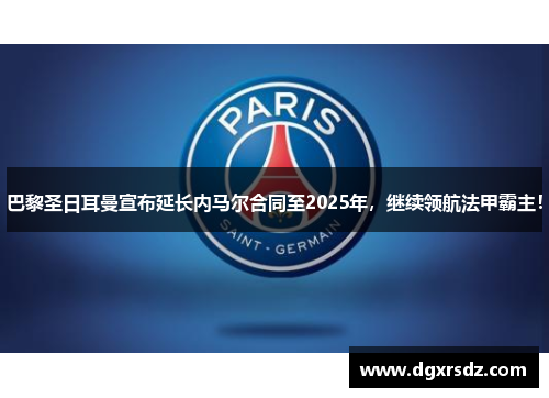 巴黎圣日耳曼宣布延长内马尔合同至2025年，继续领航法甲霸主！