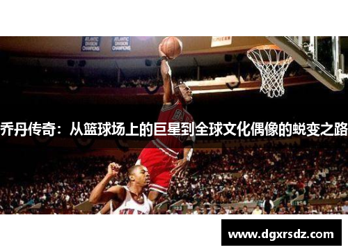乔丹传奇：从篮球场上的巨星到全球文化偶像的蜕变之路