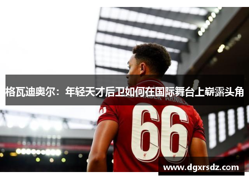 格瓦迪奥尔：年轻天才后卫如何在国际舞台上崭露头角