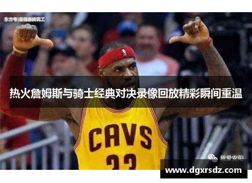 热火詹姆斯与骑士经典对决录像回放精彩瞬间重温