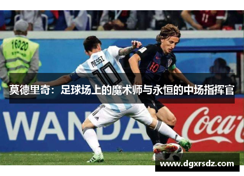 莫德里奇：足球场上的魔术师与永恒的中场指挥官