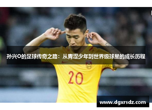 孙兴O的足球传奇之路：从青涩少年到世界级球星的成长历程
