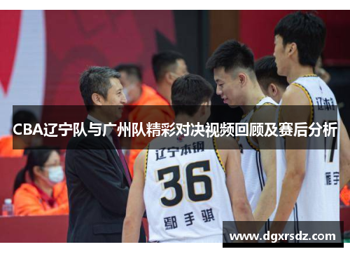 CBA辽宁队与广州队精彩对决视频回顾及赛后分析